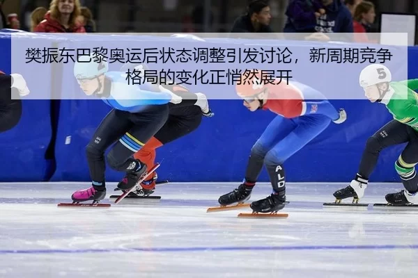 樊振东巴黎奥运后状态调整引发讨论，新周期竞争格局的变化正悄然展开